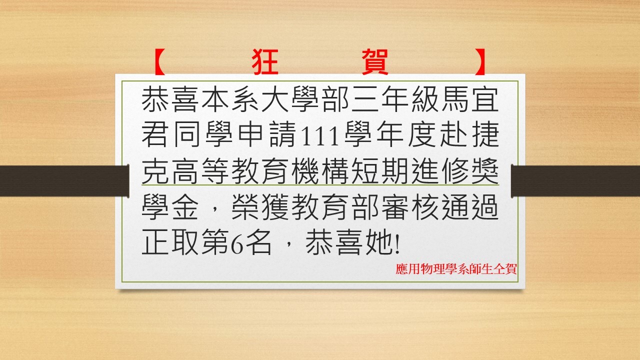恭喜本系大學部三年級馬宜君同學申請111學年度赴捷克高等教育機構短期進修獎學金，榮獲教育部審核通過正取第6名，恭喜她!